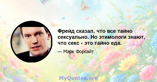 Фрейд сказал, что все тайно сексуально. Но этимологи знают, что секс - это тайно еда.