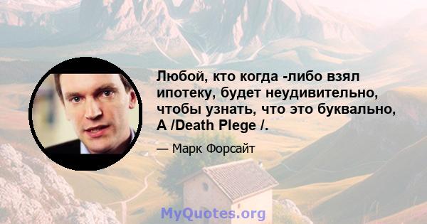 Любой, кто когда -либо взял ипотеку, будет неудивительно, чтобы узнать, что это буквально, A /Death Plege /.