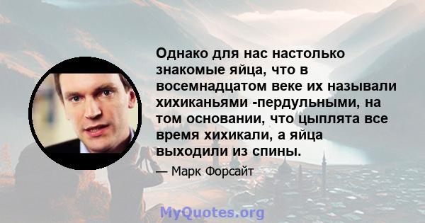 Однако для нас настолько знакомые яйца, что в восемнадцатом веке их называли хихиканьями -пердульными, на том основании, что цыплята все время хихикали, а яйца выходили из спины.