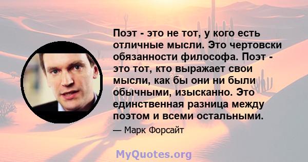 Поэт - это не тот, у кого есть отличные мысли. Это чертовски обязанности философа. Поэт - это тот, кто выражает свои мысли, как бы они ни были обычными, изысканно. Это единственная разница между поэтом и всеми