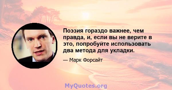 Поэзия гораздо важнее, чем правда, и, если вы не верите в это, попробуйте использовать два метода для укладки.