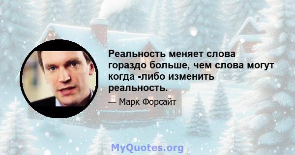 Реальность меняет слова гораздо больше, чем слова могут когда -либо изменить реальность.