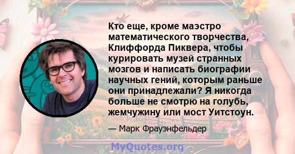 Кто еще, кроме маэстро математического творчества, Клиффорда Пиквера, чтобы курировать музей странных мозгов и написать биографии научных гений, которым раньше они принадлежали? Я никогда больше не смотрю на голубь,