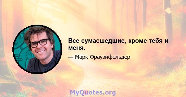 Все сумасшедшие, кроме тебя и меня.