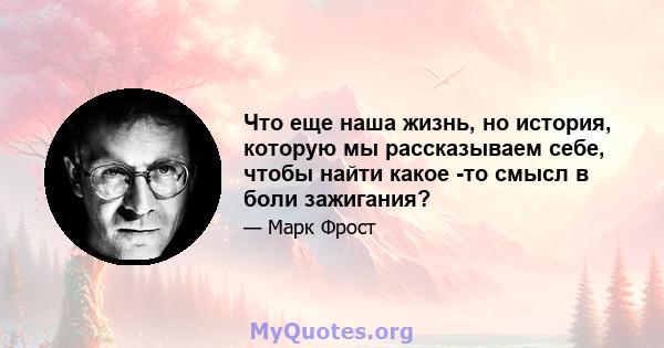 Что еще наша жизнь, но история, которую мы рассказываем себе, чтобы найти какое -то смысл в боли зажигания?