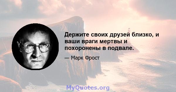 Держите своих друзей близко, и ваши враги мертвы и похоронены в подвале.