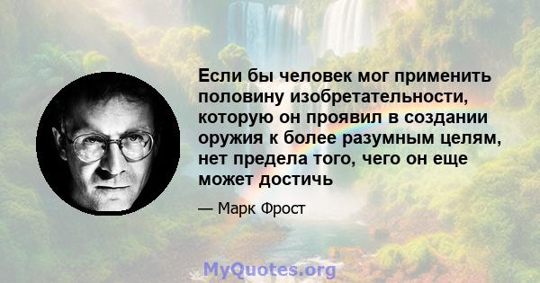 Если бы человек мог применить половину изобретательности, которую он проявил в создании оружия к более разумным целям, нет предела того, чего он еще может достичь