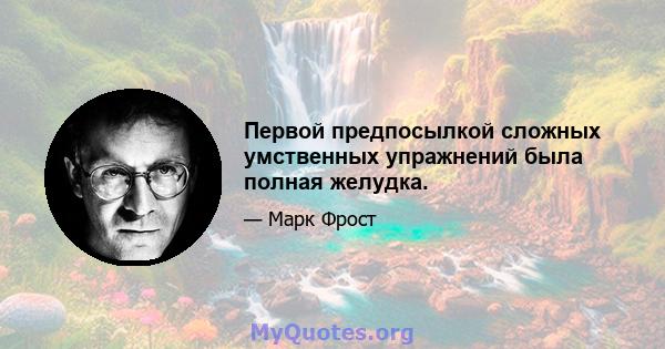 Первой предпосылкой сложных умственных упражнений была полная желудка.