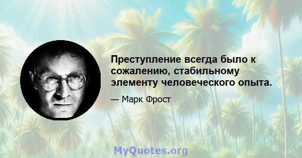 Преступление всегда было к сожалению, стабильному элементу человеческого опыта.