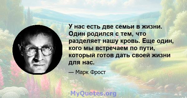 У нас есть две семьи в жизни. Один родился с тем, что разделяет нашу кровь. Еще один, кого мы встречаем по пути, который готов дать своей жизни для нас.