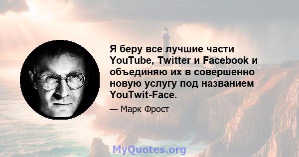 Я беру все лучшие части YouTube, Twitter и Facebook и объединяю их в совершенно новую услугу под названием YouTwit-Face.