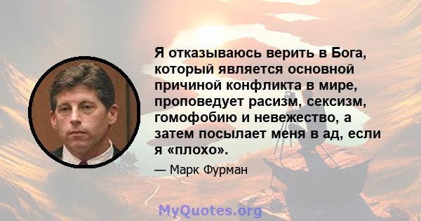 Я отказываюсь верить в Бога, который является основной причиной конфликта в мире, проповедует расизм, сексизм, гомофобию и невежество, а затем посылает меня в ад, если я «плохо».