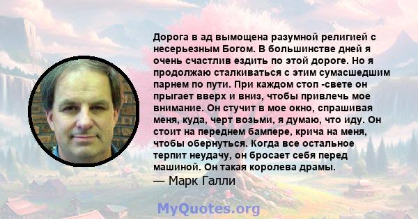 Дорога в ад вымощена разумной религией с несерьезным Богом. В большинстве дней я очень счастлив ездить по этой дороге. Но я продолжаю сталкиваться с этим сумасшедшим парнем по пути. При каждом стоп -свете он прыгает