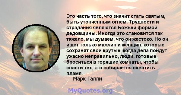 Это часть того, что значит стать святым, быть утонченным огнем. Трудности и страдания являются Божьей формой дедовщины. Иногда это становится так тяжело, мы думаем, что он жестоко. Но он ищет только мужчин и женщин,