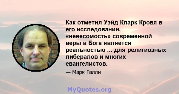 Как отметил Уэйд Кларк Кровя в его исследовании, «невесомость» современной веры в Бога является реальностью ... для религиозных либералов и многих евангелистов.