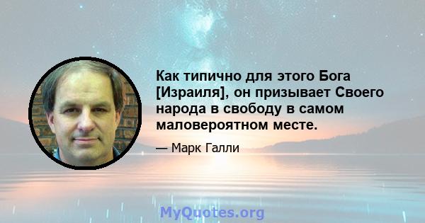 Как типично для этого Бога [Израиля], он призывает Своего народа в свободу в самом маловероятном месте.