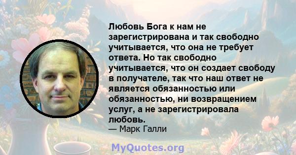 Любовь Бога к нам не зарегистрирована и так свободно учитывается, что она не требует ответа. Но так свободно учитывается, что он создает свободу в получателе, так что наш ответ не является обязанностью или обязанностью, 