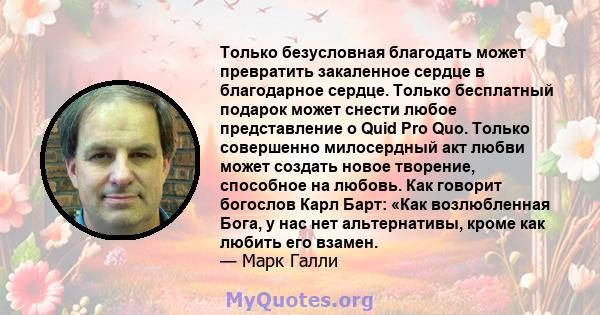 Только безусловная благодать может превратить закаленное сердце в благодарное сердце. Только бесплатный подарок может снести любое представление о Quid Pro Quo. Только совершенно милосердный акт любви может создать