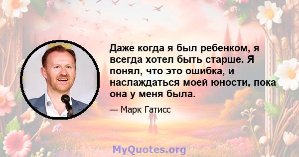 Даже когда я был ребенком, я всегда хотел быть старше. Я понял, что это ошибка, и наслаждаться моей юности, пока она у меня была.