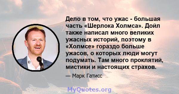 Дело в том, что ужас - большая часть «Шерлока Холмса». Дойл также написал много великих ужасных историй, поэтому в «Холмсе» гораздо больше ужасов, о которых люди могут подумать. Там много проклятий, мистики и настоящих