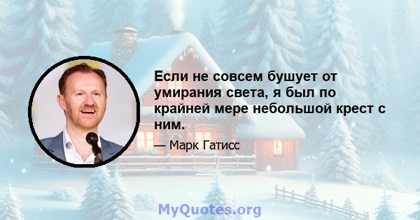 Если не совсем бушует от умирания света, я был по крайней мере небольшой крест с ним.