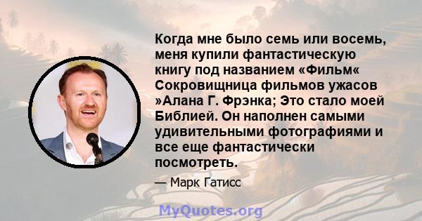 Когда мне было семь или восемь, меня купили фантастическую книгу под названием «Фильм« Сокровищница фильмов ужасов »Алана Г. Фрэнка; Это стало моей Библией. Он наполнен самыми удивительными фотографиями и все еще