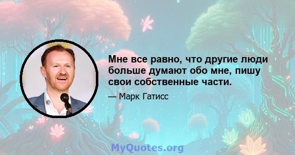 Мне все равно, что другие люди больше думают обо мне, пишу свои собственные части.