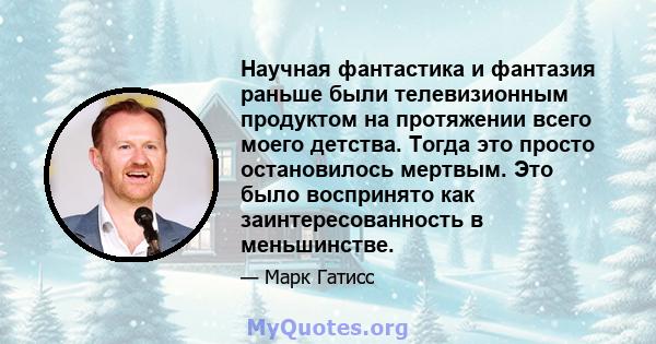 Научная фантастика и фантазия раньше были телевизионным продуктом на протяжении всего моего детства. Тогда это просто остановилось мертвым. Это было воспринято как заинтересованность в меньшинстве.