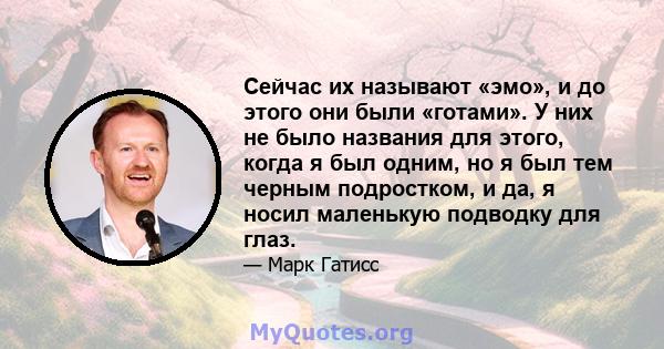 Сейчас их называют «эмо», и до этого они были «готами». У них не было названия для этого, когда я был одним, но я был тем черным подростком, и да, я носил маленькую подводку для глаз.