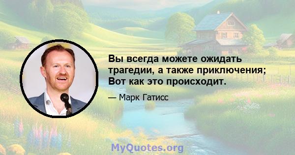 Вы всегда можете ожидать трагедии, а также приключения; Вот как это происходит.