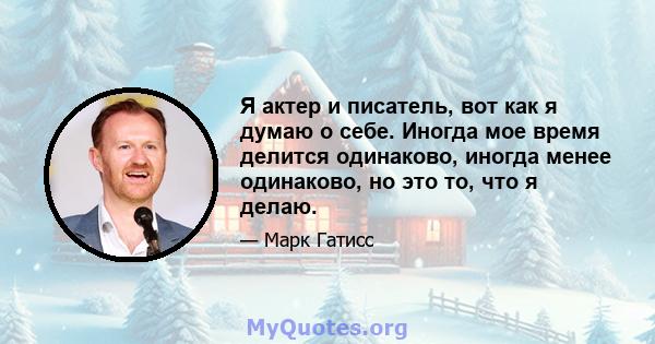 Я актер и писатель, вот как я думаю о себе. Иногда мое время делится одинаково, иногда менее одинаково, но это то, что я делаю.