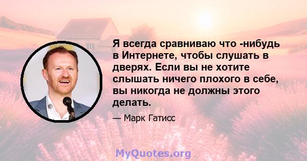 Я всегда сравниваю что -нибудь в Интернете, чтобы слушать в дверях. Если вы не хотите слышать ничего плохого в себе, вы никогда не должны этого делать.