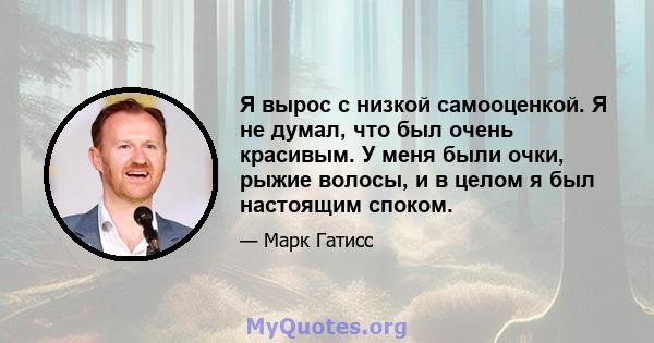 Я вырос с низкой самооценкой. Я не думал, что был очень красивым. У меня были очки, рыжие волосы, и в целом я был настоящим споком.