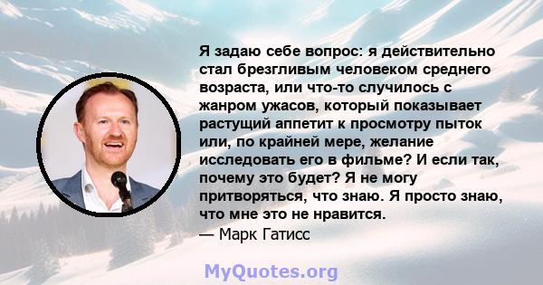 Я задаю себе вопрос: я действительно стал брезгливым человеком среднего возраста, или что-то случилось с жанром ужасов, который показывает растущий аппетит к просмотру пыток или, по крайней мере, желание исследовать его 