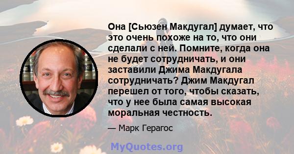 Она [Сьюзен Макдугал] думает, что это очень похоже на то, что они сделали с ней. Помните, когда она не будет сотрудничать, и они заставили Джима Макдугала сотрудничать? Джим Макдугал перешел от того, чтобы сказать, что