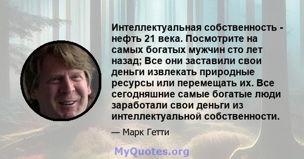 Интеллектуальная собственность - нефть 21 века. Посмотрите на самых богатых мужчин сто лет назад; Все они заставили свои деньги извлекать природные ресурсы или перемещать их. Все сегодняшние самые богатые люди