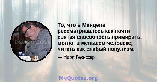 То, что в Манделе рассматривалось как почти святая способность примирить, могло, в меньшем человеке, читать как слабый популизм.