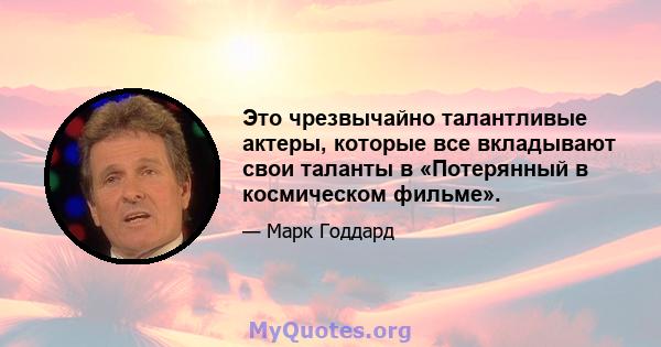 Это чрезвычайно талантливые актеры, которые все вкладывают свои таланты в «Потерянный в космическом фильме».