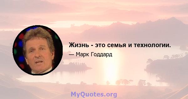 Жизнь - это семья и технологии.