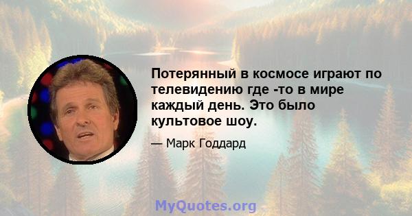 Потерянный в космосе играют по телевидению где -то в мире каждый день. Это было культовое шоу.