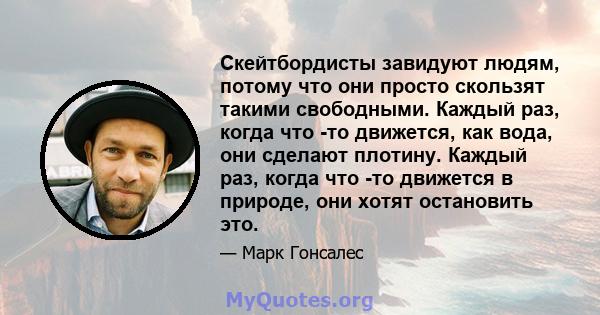 Скейтбордисты завидуют людям, потому что они просто скользят такими свободными. Каждый раз, когда что -то движется, как вода, они сделают плотину. Каждый раз, когда что -то движется в природе, они хотят остановить это.