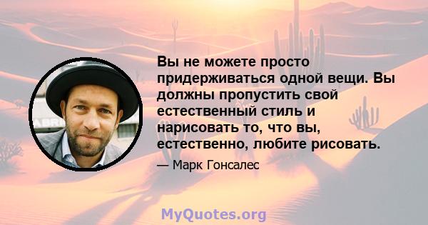 Вы не можете просто придерживаться одной вещи. Вы должны пропустить свой естественный стиль и нарисовать то, что вы, естественно, любите рисовать.