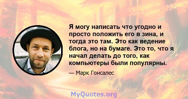 Я могу написать что угодно и просто положить его в зина, и тогда это там. Это как ведение блога, но на бумаге. Это то, что я начал делать до того, как компьютеры были популярны.