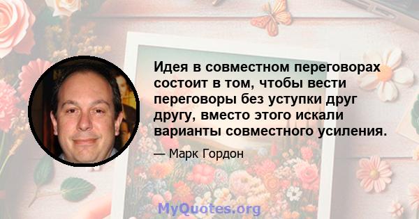 Идея в совместном переговорах состоит в том, чтобы вести переговоры без уступки друг другу, вместо этого искали варианты совместного усиления.