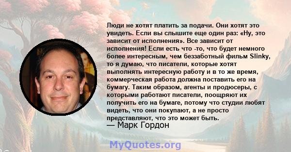 Люди не хотят платить за подачи. Они хотят это увидеть. Если вы слышите еще один раз: «Ну, это зависит от исполнения». Все зависит от исполнения! Если есть что -то, что будет немного более интересным, чем беззаботный