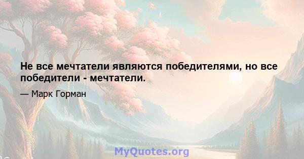 Не все мечтатели являются победителями, но все победители - мечтатели.