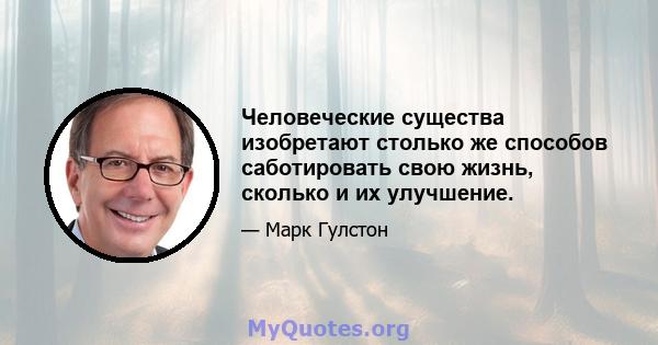 Человеческие существа изобретают столько же способов саботировать свою жизнь, сколько и их улучшение.