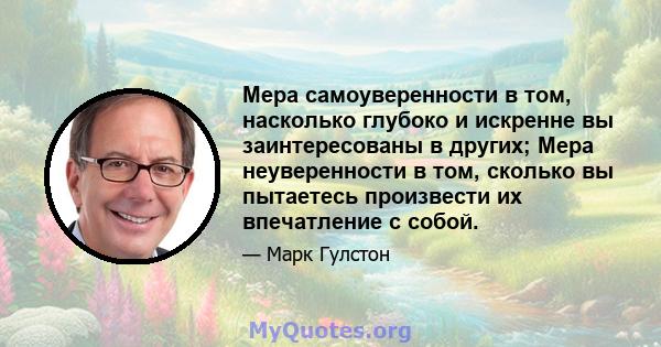 Мера самоуверенности в том, насколько глубоко и искренне вы заинтересованы в других; Мера неуверенности в том, сколько вы пытаетесь произвести их впечатление с собой.