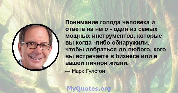 Понимание голода человека и ответа на него - один из самых мощных инструментов, которые вы когда -либо обнаружили, чтобы добраться до любого, кого вы встречаете в бизнесе или в вашей личной жизни.