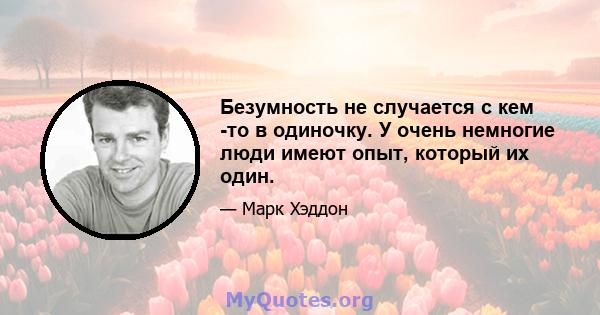 Безумность не случается с кем -то в одиночку. У очень немногие люди имеют опыт, который их один.